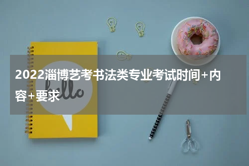 2022淄博艺考书法类专业考试时间+内容+要求
