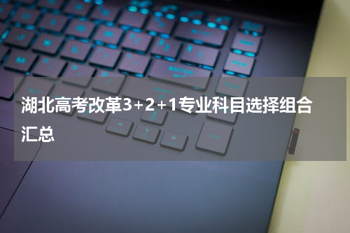 湖北高考改革3+2+1专业科目选择组合汇总