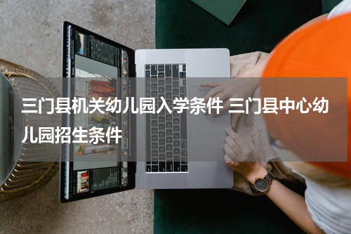 三门县机关幼儿园入学条件 三门县中心幼儿园招生条件