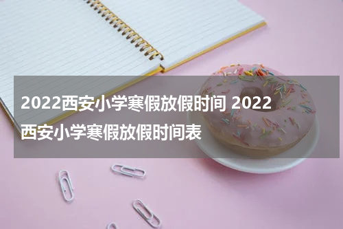 2022西安小学寒假放假时间 2022西安小学寒假放假时间表