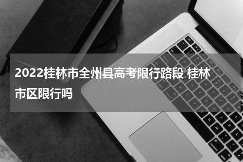 2022桂林市全州县高考限行路段 桂林市区限行吗