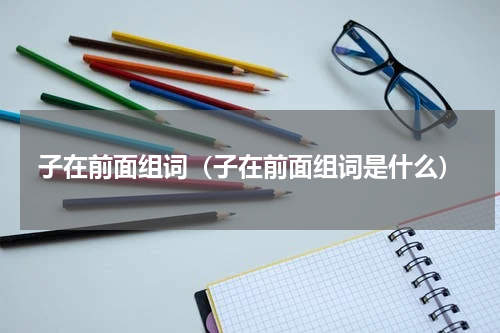 子在前面组词（子在前面组词是什么）