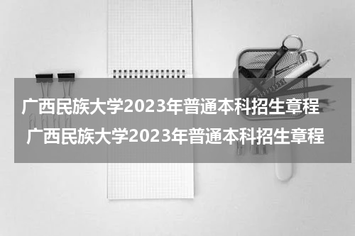 广西民族大学2023年普通本科招生章程 广西民族大学2023年普通本科招生章程