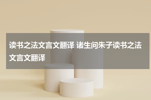 读书之法文言文翻译 诸生问朱子读书之法文言文翻译