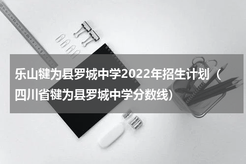乐山犍为县罗城中学2022年招生计划（四川省犍为县罗城中学分数线）