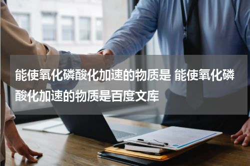 能使氧化磷酸化加速的物质是 能使氧化磷酸化加速的物质是百度文库