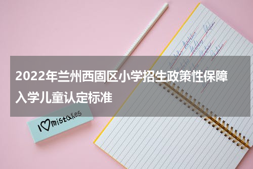 2022年兰州西固区小学招生政策性保障入学儿童认定标准