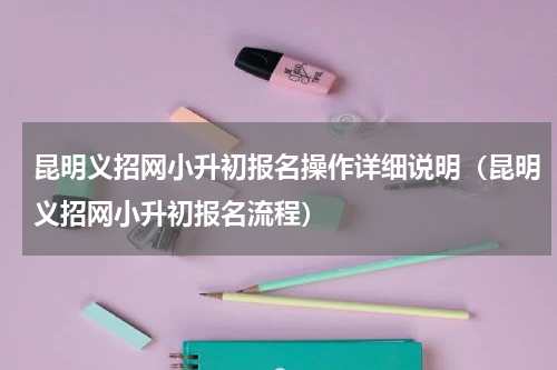 昆明义招网小升初报名操作详细说明（昆明义招网小升初报名流程）