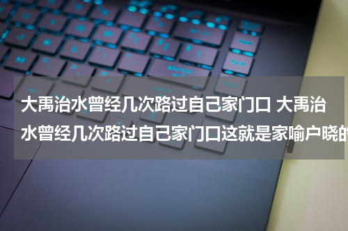 大禹治水曾经几次路过自己家门口 大禹治水曾经几次路过自己家门口这就是家喻户晓的