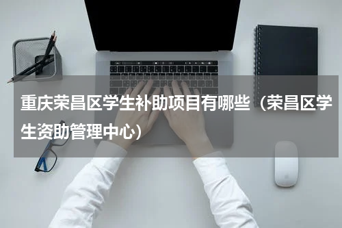 重庆荣昌区学生补助项目有哪些（荣昌区学生资助管理中心）