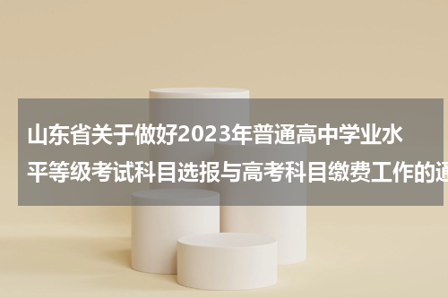 山东省关于做好2023年普通高中学业水平等级考试科目选报与高考科目缴费工作的通知
