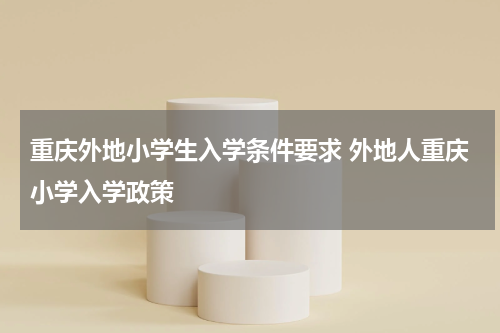 重庆外地小学生入学条件要求 外地人重庆小学入学政策