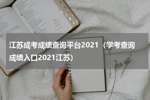 江苏成考成绩查询平台2021（学考查询成绩入口2021江苏）