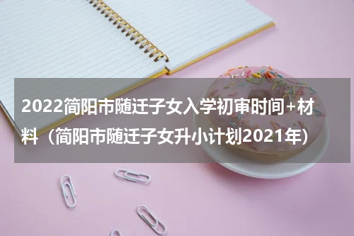2022简阳市随迁子女入学初审时间+材料（简阳市随迁子女升小计划2021年）