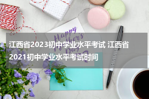 江西省2023初中学业水平考试 江西省2021初中学业水平考试时间