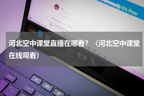河北空中课堂直播在哪看？（河北空中课堂在线观看）