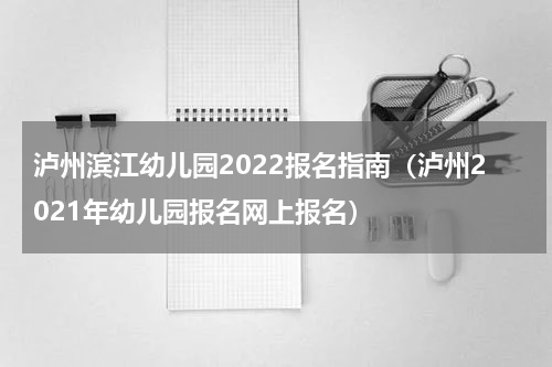 泸州滨江幼儿园2022报名指南（泸州2021年幼儿园报名网上报名）