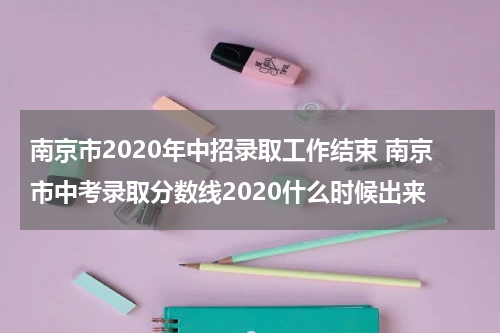 南京市2020年中招录取工作结束 南京市中考录取分数线2020什么时候出来