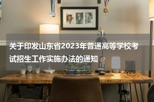 关于印发山东省2023年普通高等学校考试招生工作实施办法的通知