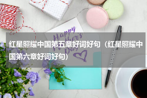 红星照耀中国第五章好词好句（红星照耀中国第六章好词好句）