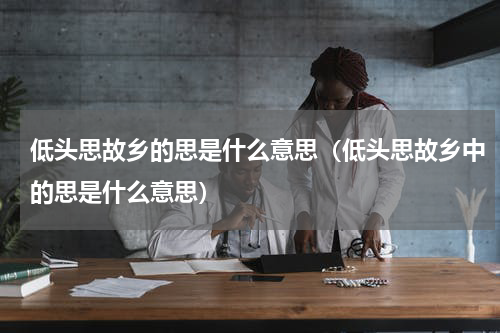低头思故乡的思是什么意思（低头思故乡中的思是什么意思）