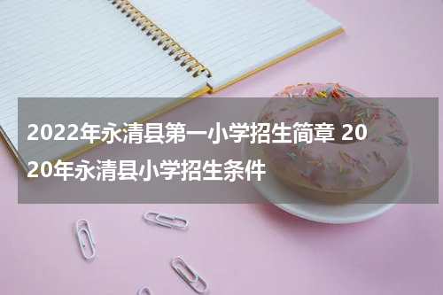 2022年永清县第一小学招生简章 2020年永清县小学招生条件