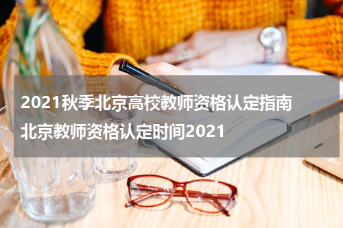 2021秋季北京高校教师资格认定指南 北京教师资格认定时间2021