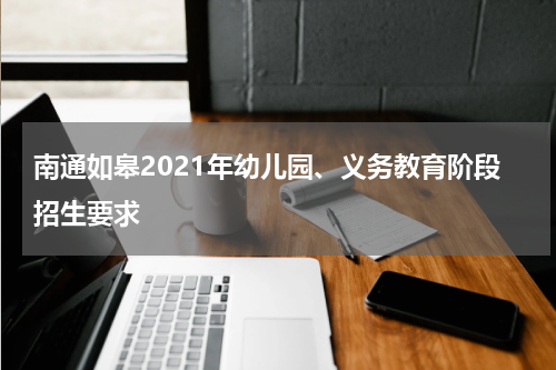 南通如皋2021年幼儿园、义务教育阶段招生要求