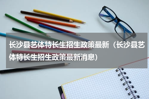 长沙县艺体特长生招生政策最新（长沙县艺体特长生招生政策最新消息）