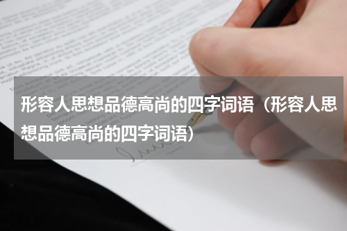 形容人思想品德高尚的四字词语（形容人思想品德高尚的四字词语）