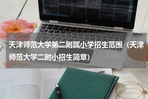 天津师范大学第二附属小学招生范围（天津师范大学二附小招生简章）