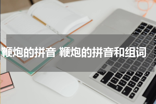 鞭炮的拼音 鞭炮的拼音和组词