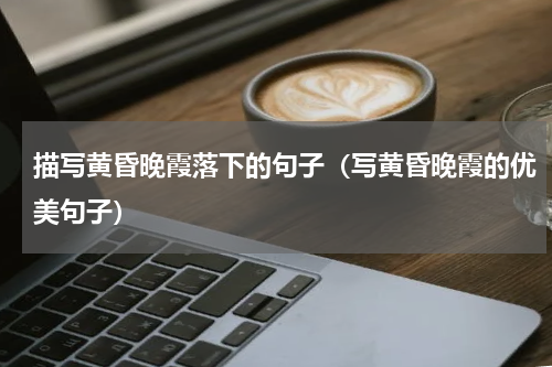 描写黄昏晚霞落下的句子（写黄昏晚霞的优美句子）