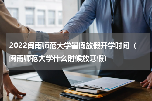 2022闽南师范大学暑假放假开学时间（闽南师范大学什么时候放寒假）