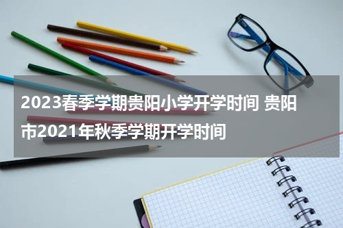 2023春季学期贵阳小学开学时间 贵阳市2021年秋季学期开学时间