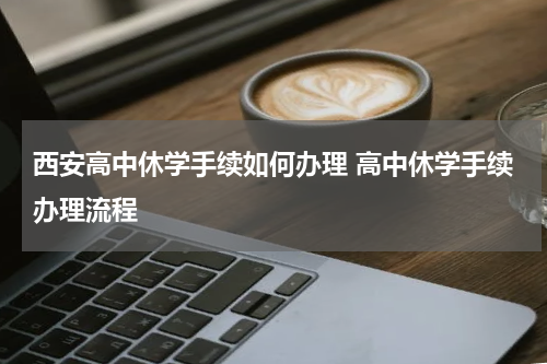 西安高中休学手续如何办理 高中休学手续办理流程