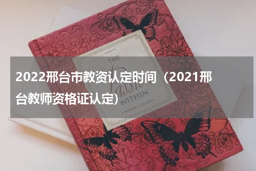 2022邢台市教资认定时间（2021邢台教师资格证认定）