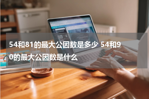 54和81的最大公因数是多少 54和90的最大公因数是什么