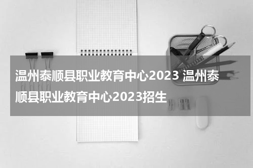温州泰顺县职业教育中心2023 温州泰顺县职业教育中心2023招生