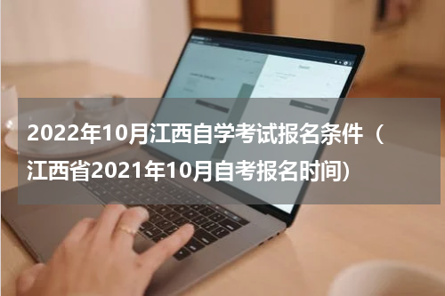 2022年10月江西自学考试报名条件（江西省2021年10月自考报名时间）