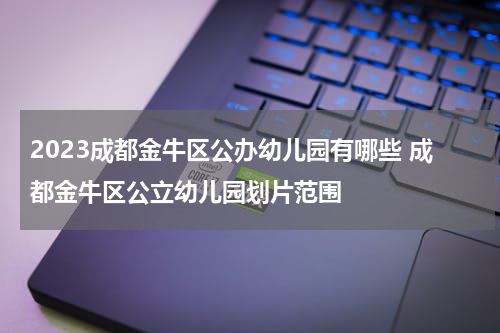 2023成都金牛区公办幼儿园有哪些 成都金牛区公立幼儿园划片范围
