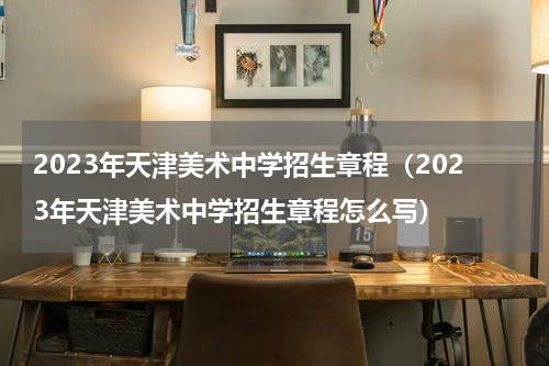 2023年天津美术中学招生章程（2023年天津美术中学招生章程怎么写）