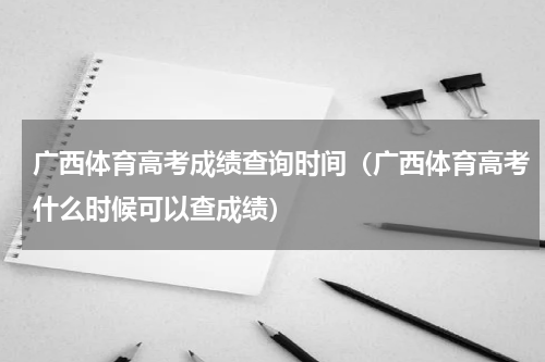 广西体育高考成绩查询时间（广西体育高考什么时候可以查成绩）