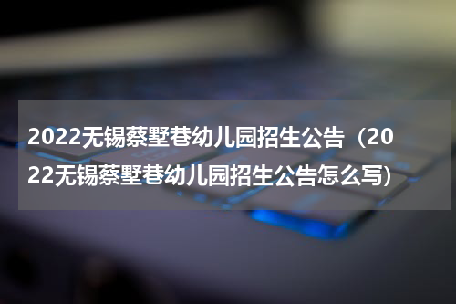 2022无锡蔡墅巷幼儿园招生公告（2022无锡蔡墅巷幼儿园招生公告怎么写）