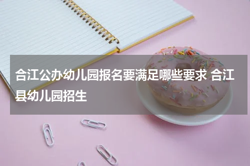 合江公办幼儿园报名要满足哪些要求 合江县幼儿园招生
