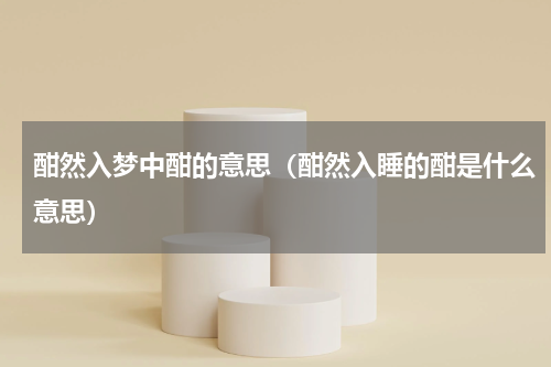 酣然入梦中酣的意思（酣然入睡的酣是什么意思）