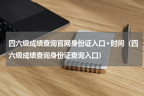 四六级成绩查询官网身份证入口+时间（四六级成绩查询身份证查询入口）