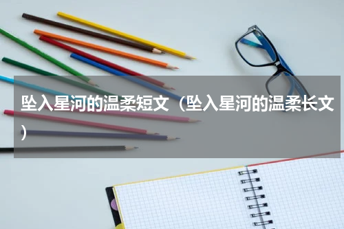 坠入星河的温柔短文（坠入星河的温柔长文）