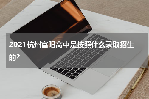 2021杭州富阳高中是按照什么录取招生的？