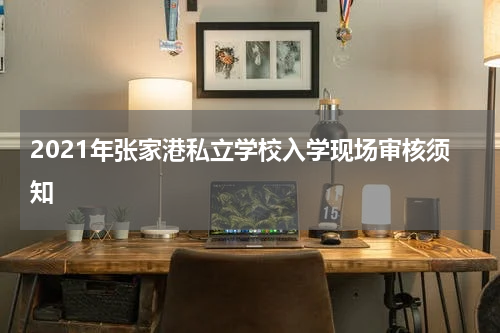 2021年张家港私立学校入学现场审核须知